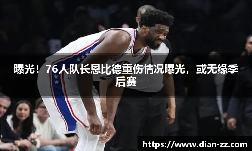 曝光！76人队长恩比德重伤情况曝光，或无缘季后赛