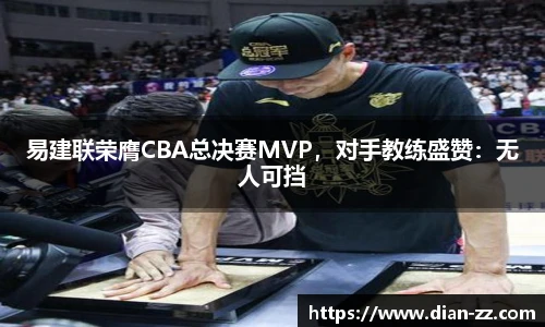 易建联荣膺CBA总决赛MVP，对手教练盛赞：无人可挡