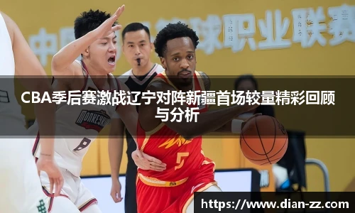 CBA季后赛激战辽宁对阵新疆首场较量精彩回顾与分析