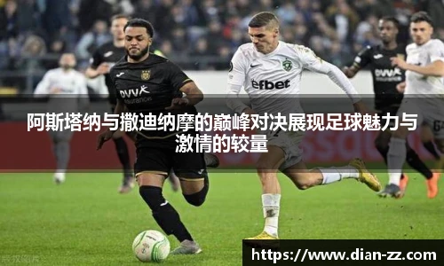 阿斯塔纳与撒迪纳摩的巅峰对决展现足球魅力与激情的较量