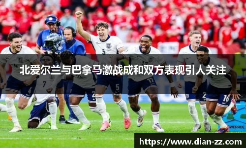 北爱尔兰与巴拿马激战成和双方表现引人关注