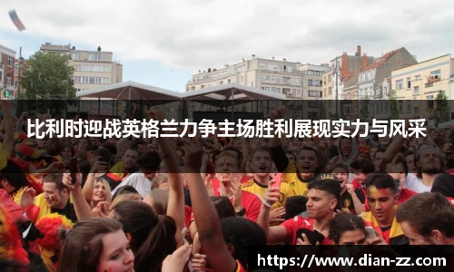 比利时迎战英格兰力争主场胜利展现实力与风采