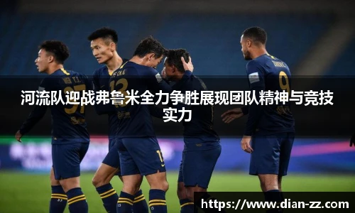河流队迎战弗鲁米全力争胜展现团队精神与竞技实力