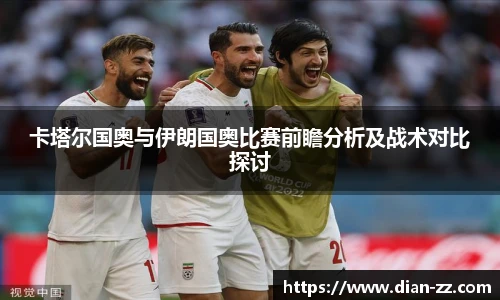 卡塔尔国奥与伊朗国奥比赛前瞻分析及战术对比探讨